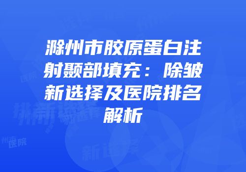 滁州市胶原蛋白注射颞部填充：除皱新选择及医院排名解析