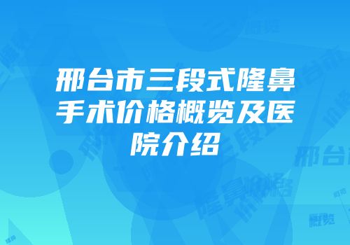 邢台市三段式隆鼻手术价格概览及医院介绍
