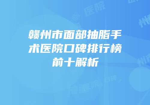 赣州市面部抽脂手术医院口碑排行榜前十解析
