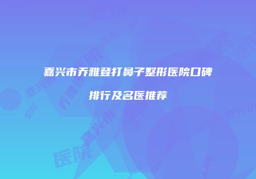 嘉兴市乔雅登打鼻子整形医院口碑排行及名医推荐