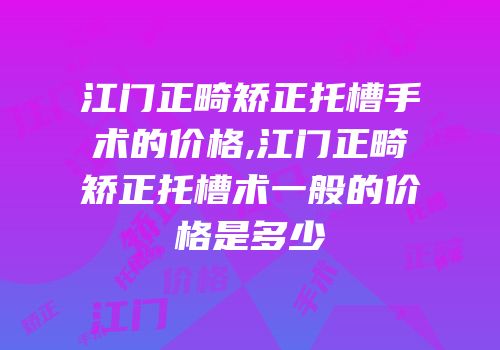 江门正畸矫正托槽手术的价格,江门正畸矫正托槽术一般的价格是多少