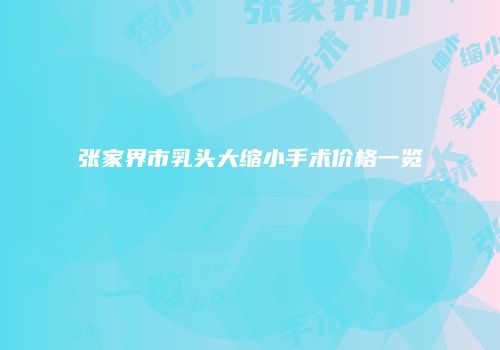 张家界市乳头大缩小手术价格一览