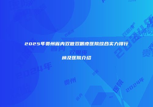 2025年贵州省内双做双眼皮医院综合实力排行榜及医院介绍