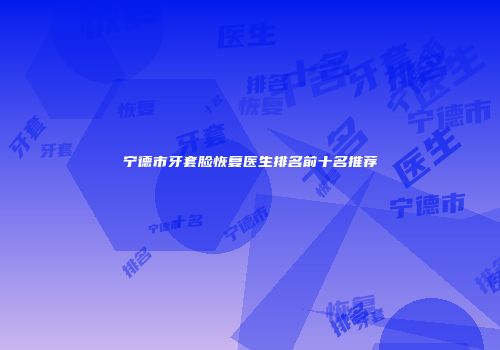 宁德市牙套脸恢复医生排名前十名推荐