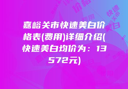 嘉峪关市快速美白价格表(费用)详细介绍(快速美白均价为：13572元)