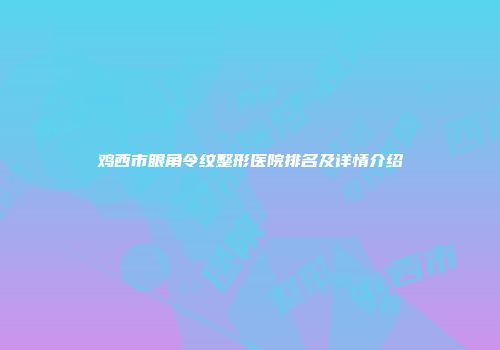 鸡西市眼角令纹整形医院排名及详情介绍