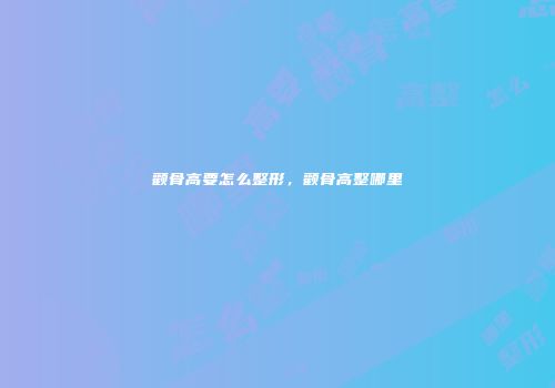 颧骨高要怎么整形，颧骨高整哪里