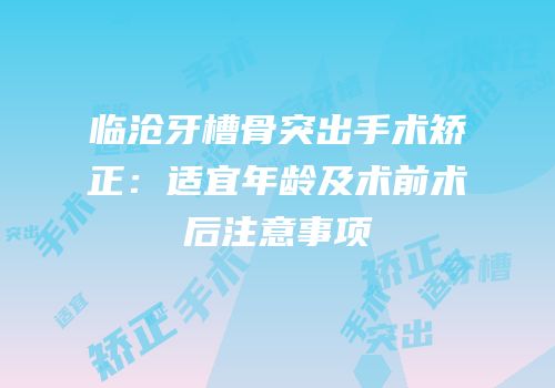临沧牙槽骨突出手术矫正：适宜年龄及术前术后注意事项