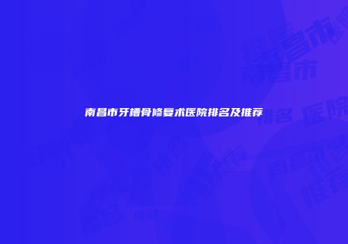 南昌市牙槽骨修复术医院排名及推荐