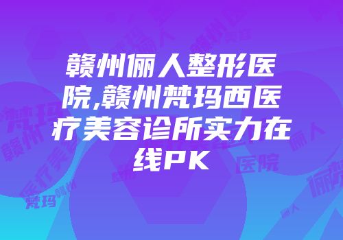 赣州俪人整形医院,赣州梵玛西医疗美容诊所实力在线PK