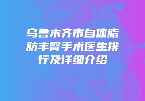 乌鲁木齐市自体脂肪丰臀手术医生排行及详细介绍