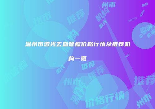 温州市激光去血管瘤价格行情及推荐机构一览