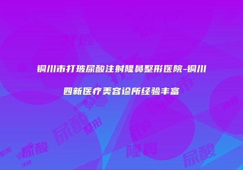 铜川市打玻尿酸注射隆鼻整形医院-铜川四新医疗美容诊所经验丰富
