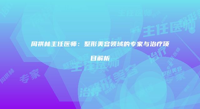 周祺林主任医师：整形美容领域的专家与治疗项目解析