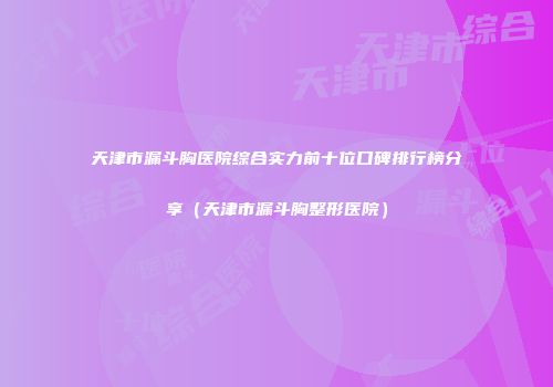 天津市漏斗胸医院综合实力前十位口碑排行榜分享（天津市漏斗胸整形医院）