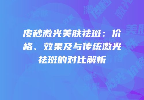 皮秒激光美肤祛斑：价格、效果及与传统激光祛斑的对比解析