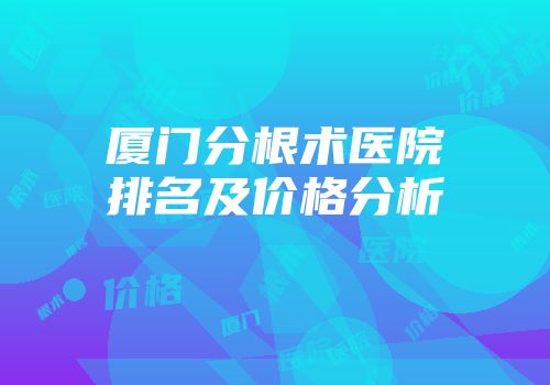 厦门分根术医院排名及价格分析