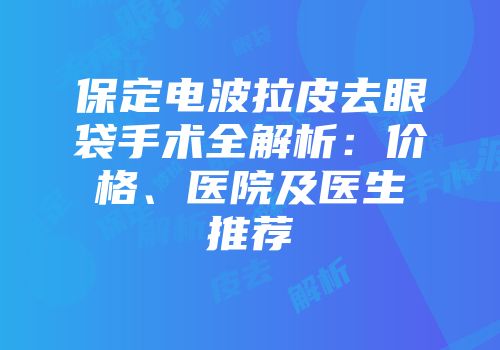 保定电波拉皮去眼袋手术全解析：价格、医院及医生推荐