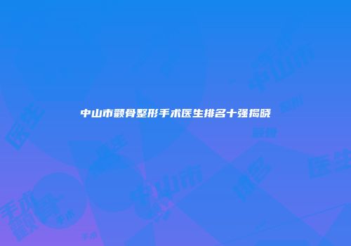 中山市颧骨整形手术医生排名十强揭晓