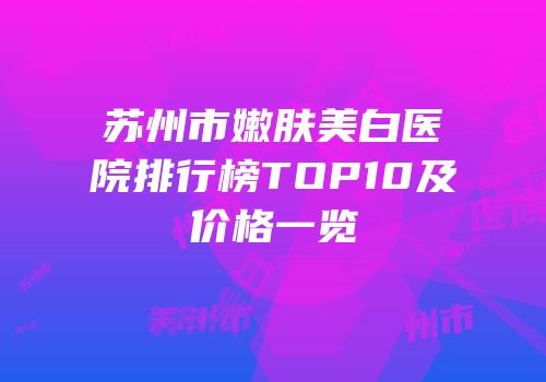 苏州市嫩肤美白医院排行榜TOP10及价格一览