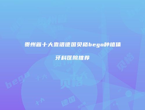 贵州省十大靠谱德国贝格bego种植体牙科医院推荐