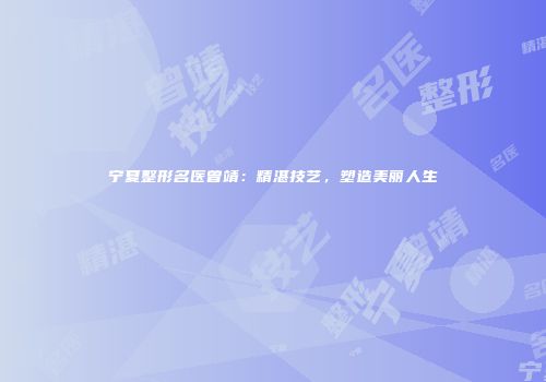 宁夏整形名医曾靖：精湛技艺，塑造美丽人生