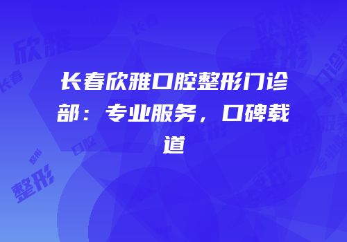 长春欣雅口腔整形门诊部：专业服务，口碑载道