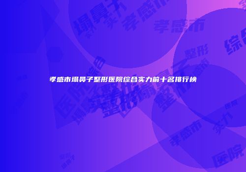 孝感市塌鼻子整形医院综合实力前十名排行榜