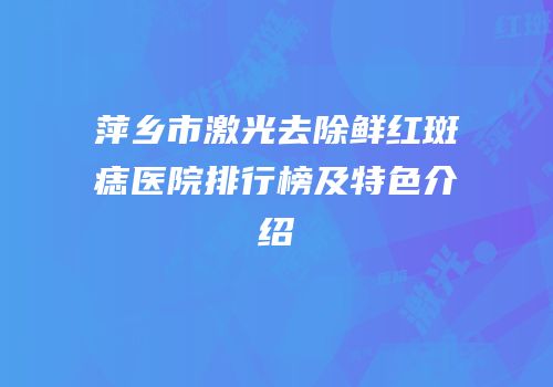 萍乡市激光去除鲜红斑痣医院排行榜及特色介绍