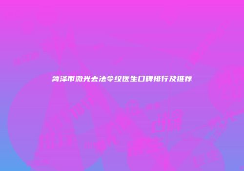 菏泽市激光去法令纹医生口碑排行及推荐