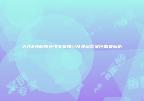 大连E光除抬头纹专家排名及改脸型案例图集解析