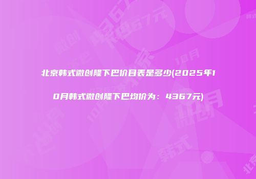 北京韩式微创隆下巴价目表是多少(2025年10月韩式微创隆下巴均价为：4367元)