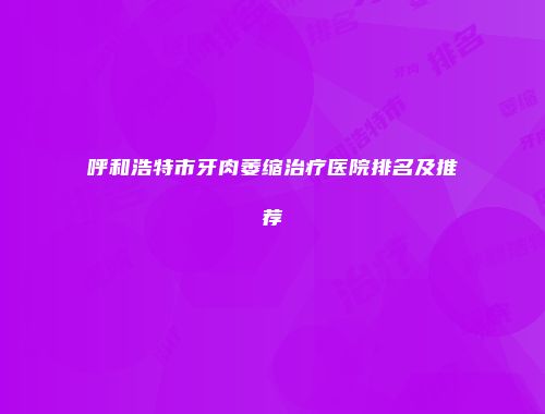 呼和浩特市牙肉萎缩治疗医院排名及推荐
