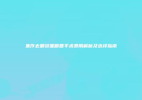 焦作去眼袋黑眼圈手术费用解析及选择指南