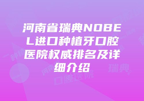 河南省瑞典NOBEL进口种植牙口腔医院权威排名及详细介绍