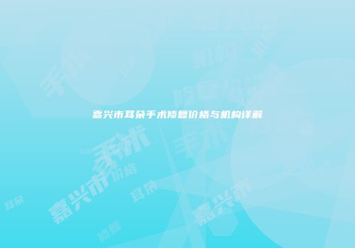 嘉兴市耳朵手术修复价格与机构详解