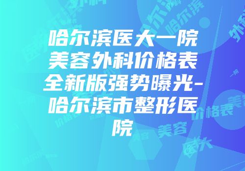 哈尔滨医大一院美容外科价格表全新版强势曝光-哈尔滨市整形医院
