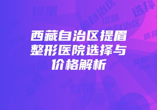 西藏自治区提眉整形医院选择与价格解析