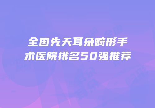 全国先天耳朵畸形手术医院排名50强推荐