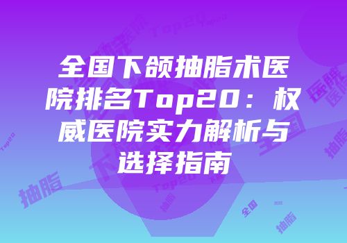 全国下颌抽脂术医院排名Top20：权威医院实力解析与选择指南