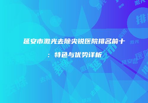 延安市激光去除尖锐医院排名前十：特色与优势详析