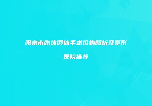 阳泉市膨体假体手术价格解析及整形医院推荐
