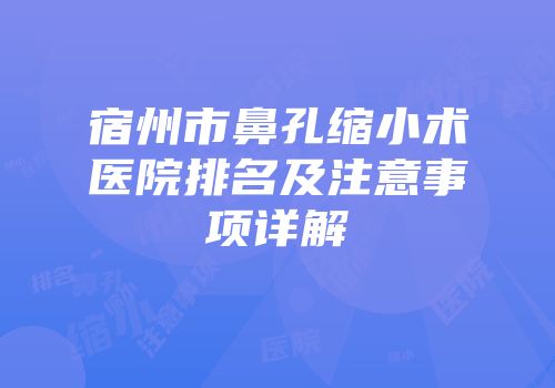 宿州市鼻孔缩小术医院排名及注意事项详解