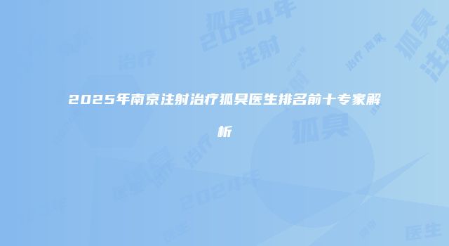 2025年南京注射治疗狐臭医生排名前十专家解析