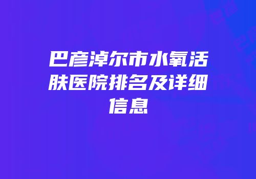 巴彦淖尔市水氧活肤医院排名及详细信息