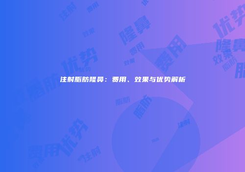 注射脂肪隆鼻：费用、效果与优势解析
