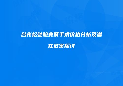 台州松弛脸变紧手术价格分析及潜在危害探讨