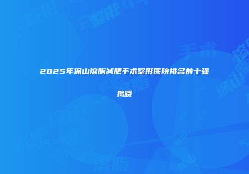 2025年保山溶脂减肥手术整形医院排名前十强揭晓