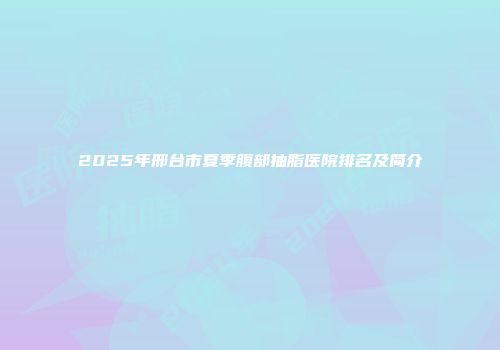 2025年邢台市夏季腹部抽脂医院排名及简介