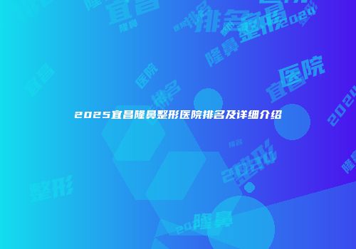 2025宜昌隆鼻整形医院排名及详细介绍